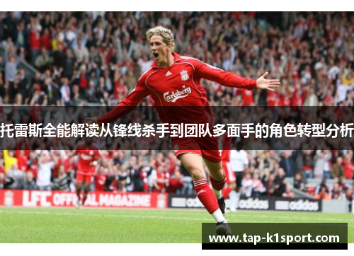 托雷斯全能解读从锋线杀手到团队多面手的角色转型分析