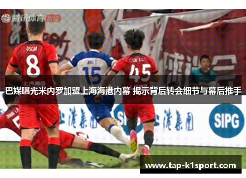 巴媒曝光米内罗加盟上海海港内幕 揭示背后转会细节与幕后推手