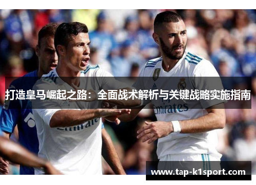 打造皇马崛起之路：全面战术解析与关键战略实施指南