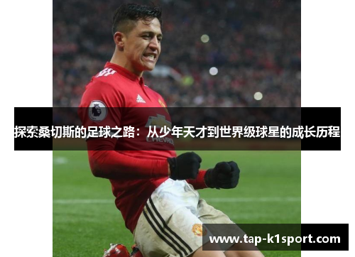 探索桑切斯的足球之路：从少年天才到世界级球星的成长历程