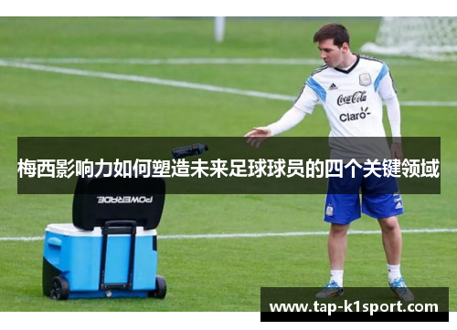 梅西影响力如何塑造未来足球球员的四个关键领域