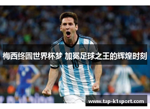 梅西终圆世界杯梦 加冕足球之王的辉煌时刻