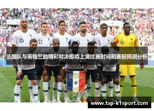 法国队与英格兰的精彩对决即将上演比赛时间和赛前预测分析 法国队与英格兰的精彩对决即将上演比赛时间和赛前预测分析