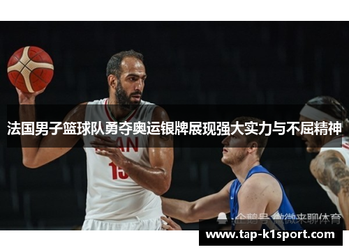 法国男子篮球队勇夺奥运银牌展现强大实力与不屈精神
