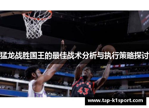 猛龙战胜国王的最佳战术分析与执行策略探讨