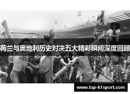 荷兰与奥地利历史对决五大精彩瞬间深度回顾