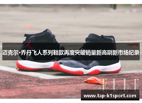 迈克尔·乔丹飞人系列鞋款再度突破销量新高刷新市场纪录