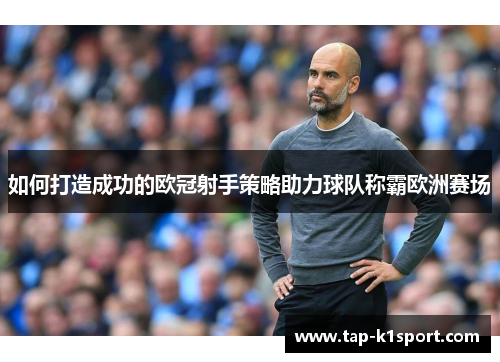 如何打造成功的欧冠射手策略助力球队称霸欧洲赛场