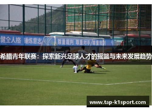 希腊青年联赛:探索新兴足球人才的摇篮与未来发展趋势 希腊青年联赛:探索新兴足球人才的摇篮与未来发展趋势