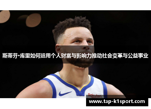 斯蒂芬·库里如何运用个人财富与影响力推动社会变革与公益事业