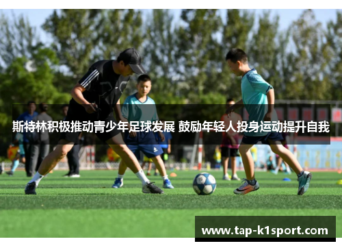 斯特林积极推动青少年足球发展 鼓励年轻人投身运动提升自我 斯特林积极推动青少年足球发展 鼓励年轻人投身运动提升自我