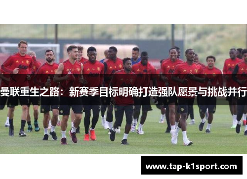 曼联重生之路:新赛季目标明确打造强队愿景与挑战并行 曼联重生之路:新赛季目标明确打造强队愿景与挑战并行