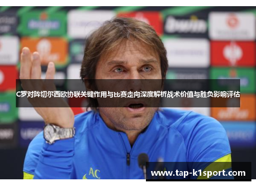 C罗对阵切尔西欧协联关键作用与比赛走向深度解析战术价值与胜负影响评估 C罗对阵切尔西欧协联关键作用与比赛走向深度解析战术价值与胜负影响评估