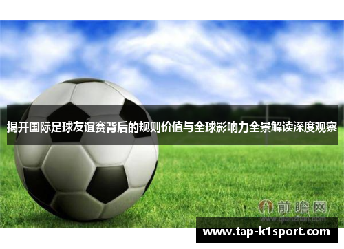 揭开国际足球友谊赛背后的规则价值与全球影响力全景解读深度观察 揭开国际足球友谊赛背后的规则价值与全球影响力全景解读深度观察