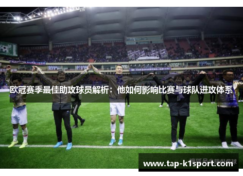 欧冠赛季最佳助攻球员解析：他如何影响比赛与球队进攻体系