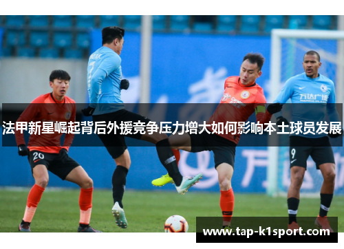 法甲新星崛起背后外援竞争压力增大如何影响本土球员发展