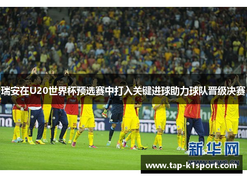 瑞安在U20世界杯预选赛中打入关键进球助力球队晋级决赛 瑞安在U20世界杯预选赛中打入关键进球助力球队晋级决赛