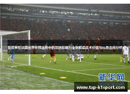 登贝莱在法国世界杯预选赛中的攻防影响力全景解读战术价值与比赛走向分析 登贝莱在法国世界杯预选赛中的攻防影响力全景解读战术价值与比赛走向分析