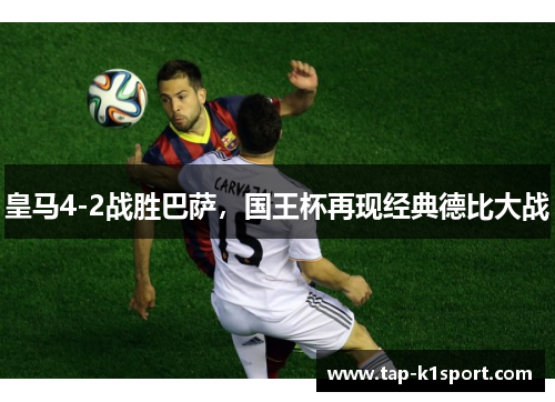皇马4-2战胜巴萨,国王杯再现经典德比大战 皇马4-2战胜巴萨,国王杯再现经典德比大战