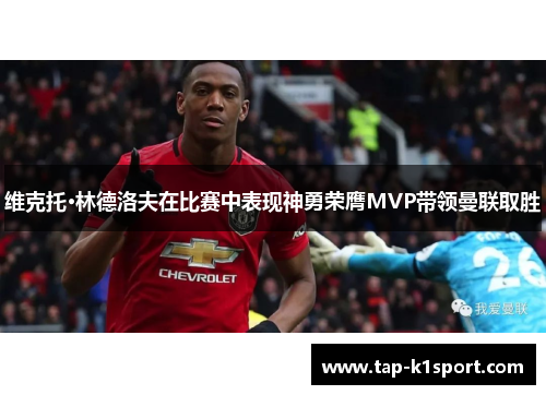 维克托·林德洛夫在比赛中表现神勇荣膺MVP带领曼联取胜