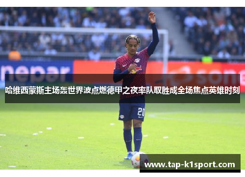 哈维西蒙斯主场轰世界波点燃德甲之夜率队取胜成全场焦点英雄时刻 哈维西蒙斯主场轰世界波点燃德甲之夜率队取胜成全场焦点英雄时刻
