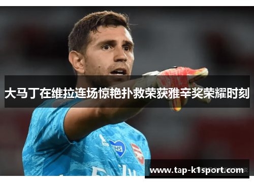 大马丁在维拉连场惊艳扑救荣获雅辛奖荣耀时刻