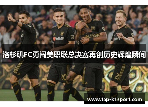 洛杉矶FC勇闯美职联总决赛再创历史辉煌瞬间 洛杉矶FC勇闯美职联总决赛再创历史辉煌瞬间