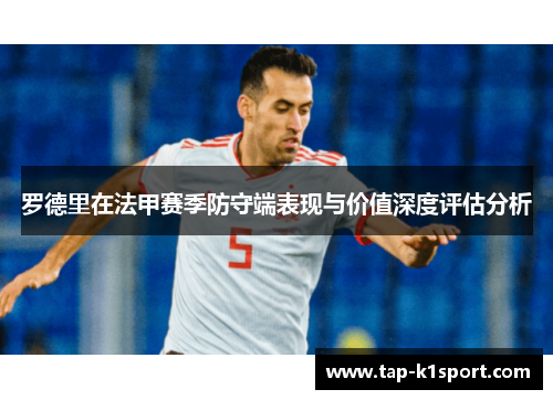 罗德里在法甲赛季防守端表现与价值深度评估分析 罗德里在法甲赛季防守端表现与价值深度评估分析