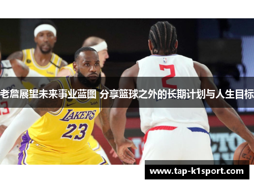 老詹展望未来事业蓝图 分享篮球之外的长期计划与人生目标