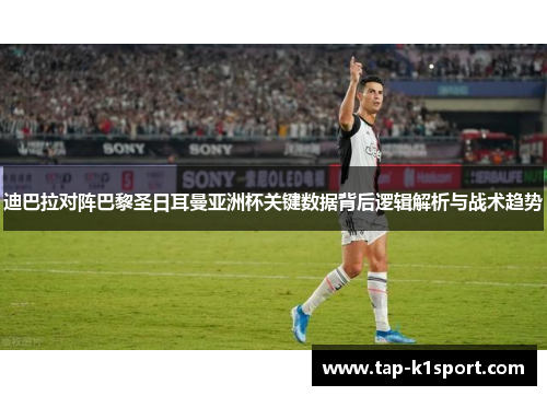 迪巴拉对阵巴黎圣日耳曼亚洲杯关键数据背后逻辑解析与战术趋势