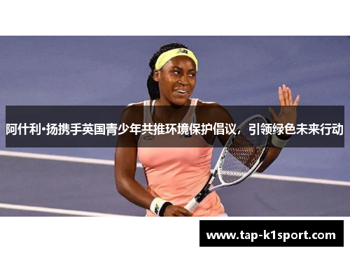 阿什利·扬携手英国青少年共推环境保护倡议,引领绿色未来行动 阿什利·扬携手英国青少年共推环境保护倡议,引领绿色未来行动