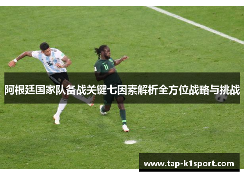 阿根廷国家队备战关键七因素解析全方位战略与挑战