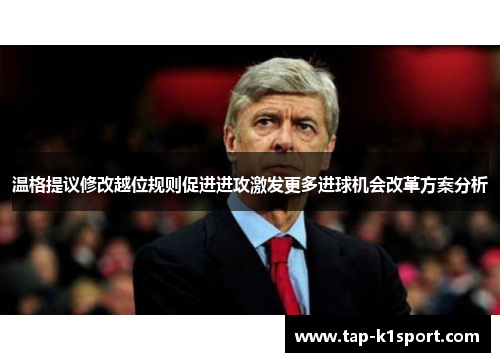 温格提议修改越位规则促进进攻激发更多进球机会改革方案分析